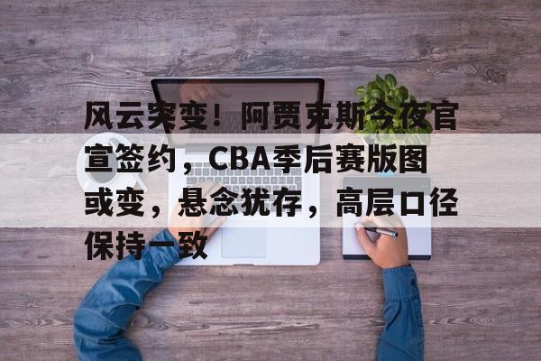 关于风云突变！阿贾克斯今夜官宣签约，CBA季后赛版图或变，悬念犹存，高层口径保持一致的信息-9游官网入口
