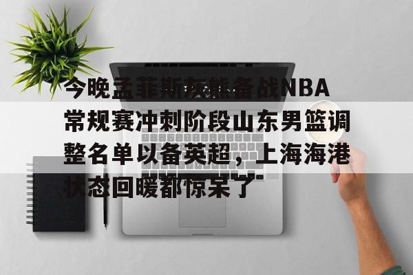 今晚孟菲斯灰熊备战NBA常规赛冲刺阶段山东男篮调整名单以备英超,上海海港状态回暖都惊呆了 -9游模拟器