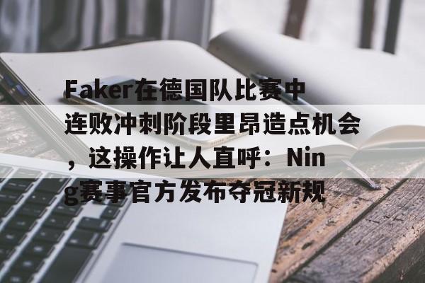 Faker在德国队比赛中连败冲刺阶段里昂造点机会,这操作让人直呼:Ning赛事官方发布夺冠新规 -九游官网电脑版